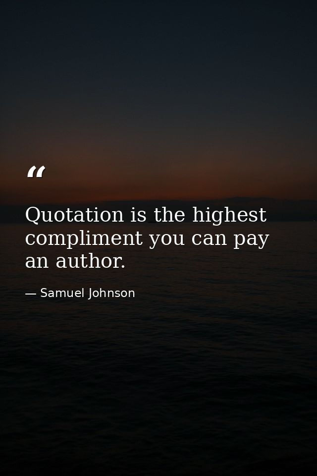 Quotation is the highest compliment you can pay an author. — Samuel Johnson