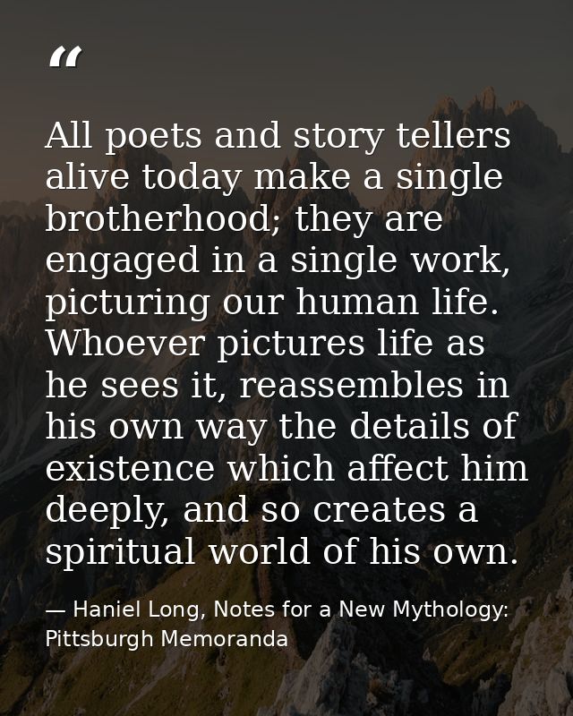 All poets and story tellers alive today make a single brotherhood; they are engaged in a single work, picturing our huma — Haniel Long, Notes for a New Mythology: Pittsburgh Memoranda