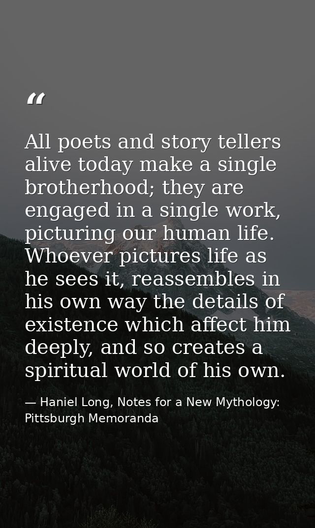 All poets and story tellers alive today make a single brotherhood; they are engaged in a single work, picturing our huma — Haniel Long, Notes for a New Mythology: Pittsburgh Memoranda