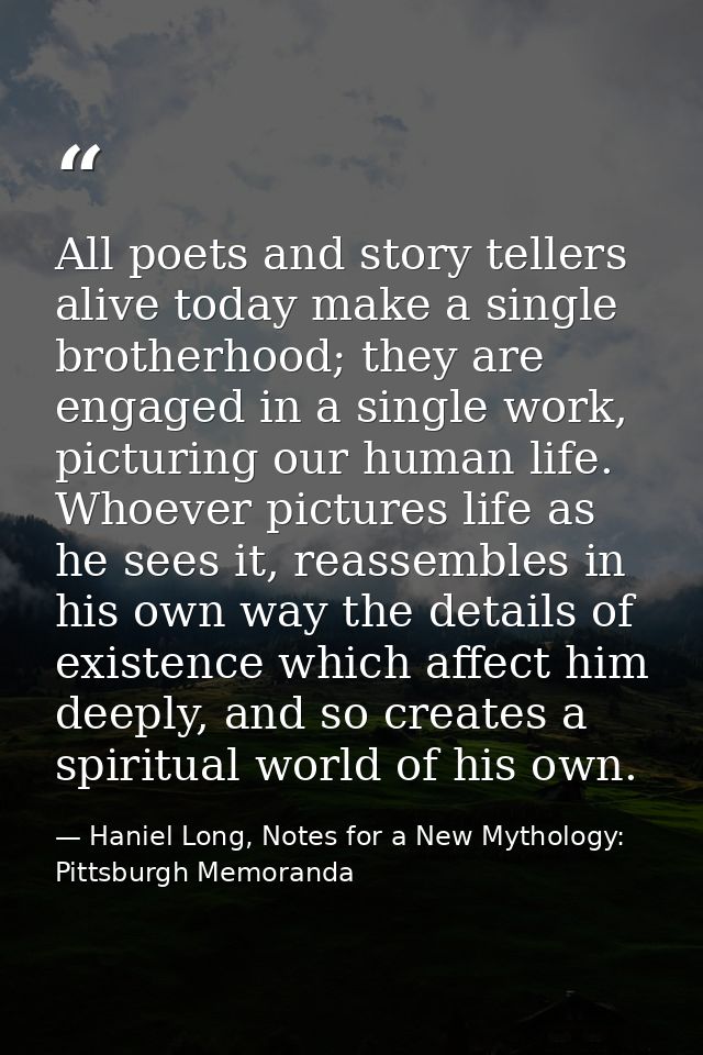 All poets and story tellers alive today make a single brotherhood; they are engaged in a single work, picturing our huma — Haniel Long, Notes for a New Mythology: Pittsburgh Memoranda