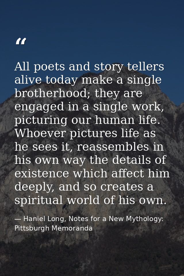 All poets and story tellers alive today make a single brotherhood; they are engaged in a single work, picturing our huma — Haniel Long, Notes for a New Mythology: Pittsburgh Memoranda