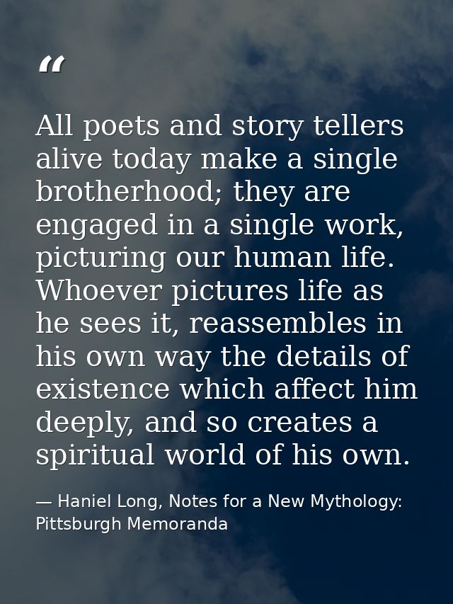 All poets and story tellers alive today make a single brotherhood; they are engaged in a single work, picturing our huma — Haniel Long, Notes for a New Mythology: Pittsburgh Memoranda