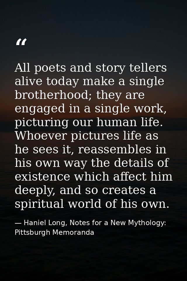 All poets and story tellers alive today make a single brotherhood; they are engaged in a single work, picturing our huma — Haniel Long, Notes for a New Mythology: Pittsburgh Memoranda