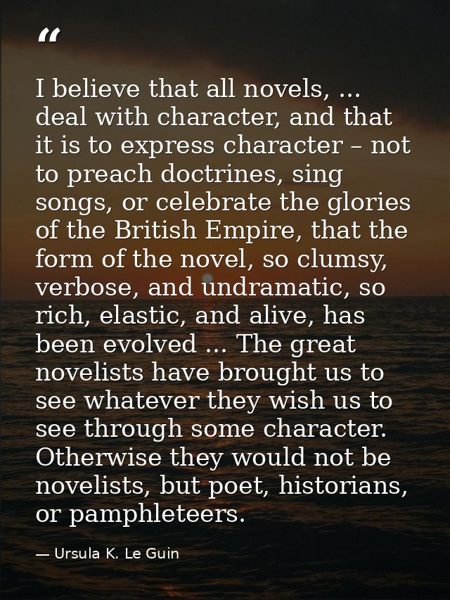 I believe that all novels, ... deal with character, and that it is to express character – not to preach doctrines, sing  — Ursula K. Le Guin