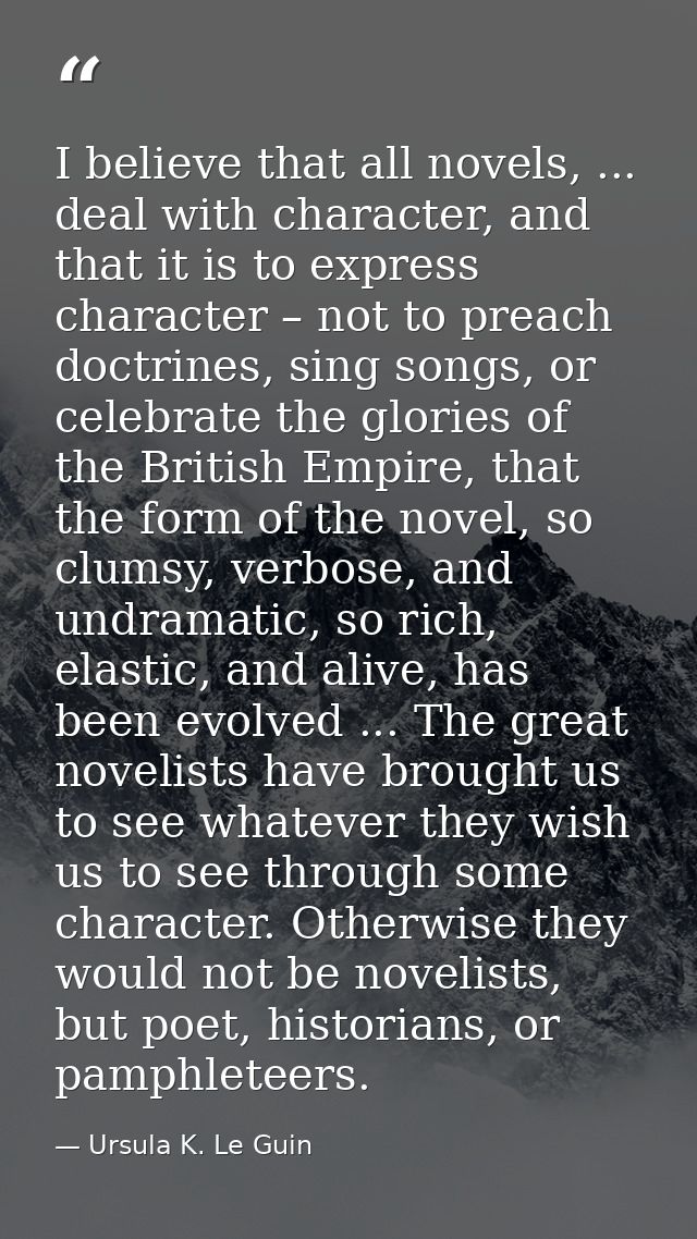 I believe that all novels, ... deal with character, and that it is to express character – not to preach doctrines, sing  — Ursula K. Le Guin