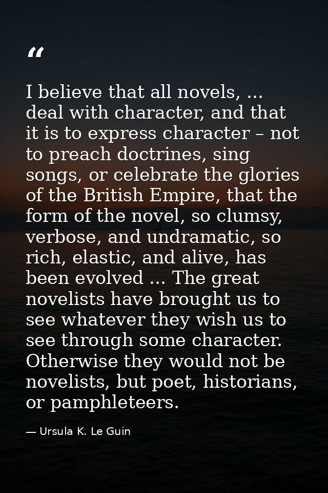 I believe that all novels, ... deal with character, and that it is to express character – not to preach doctrines, sing  — Ursula K. Le Guin