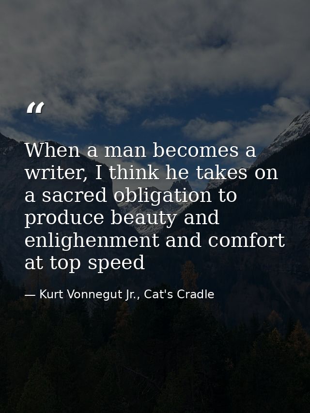 When a man becomes a writer, I think he takes on a sacred obligation to produce beauty and enlighenment and comfort at t — Kurt Vonnegut Jr., Cat's Cradle