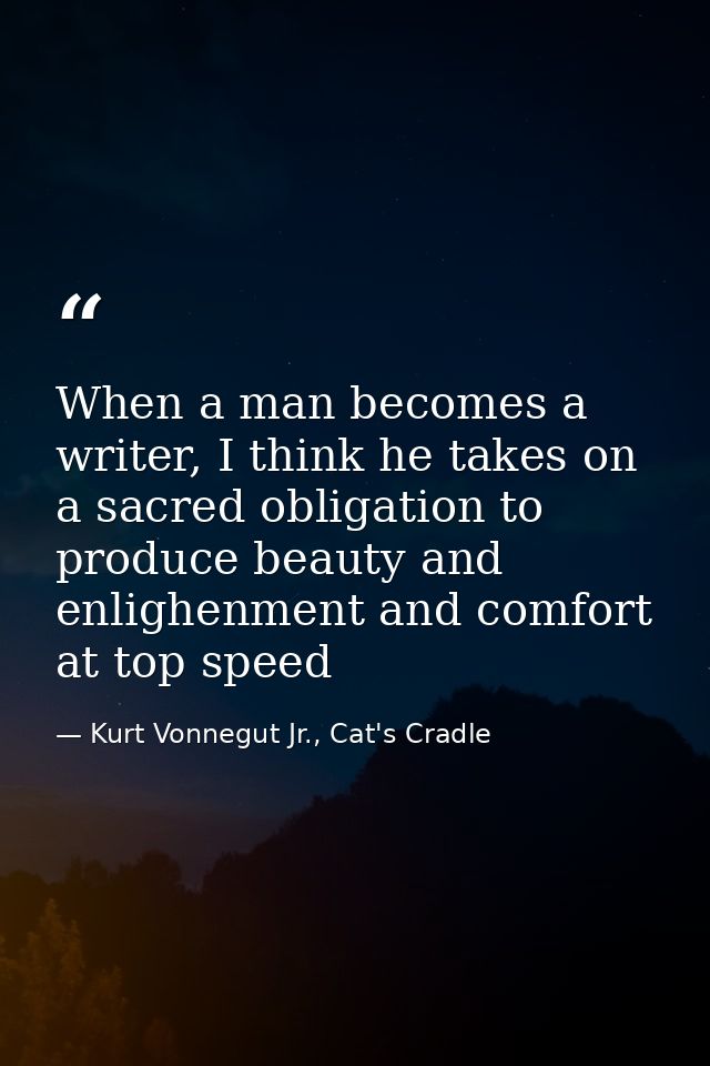 When a man becomes a writer, I think he takes on a sacred obligation to produce beauty and enlighenment and comfort at t — Kurt Vonnegut Jr., Cat's Cradle