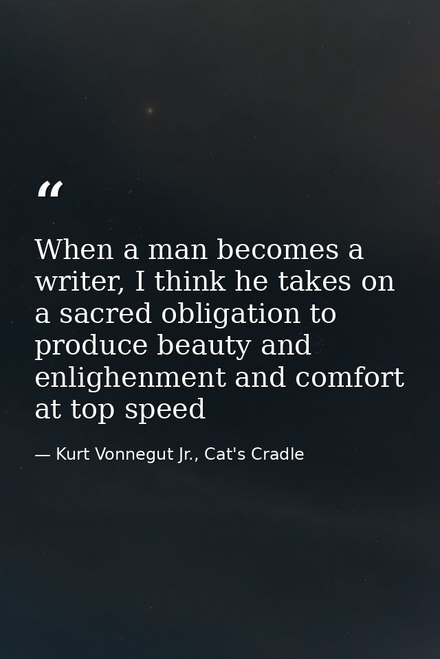 When a man becomes a writer, I think he takes on a sacred obligation to produce beauty and enlighenment and comfort at t — Kurt Vonnegut Jr., Cat's Cradle