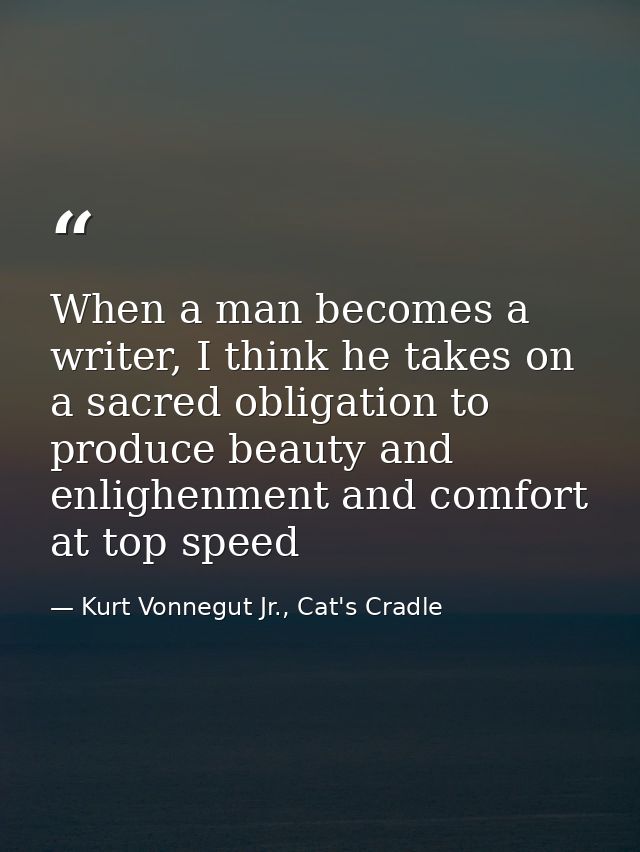 When a man becomes a writer, I think he takes on a sacred obligation to produce beauty and enlighenment and comfort at t — Kurt Vonnegut Jr., Cat's Cradle