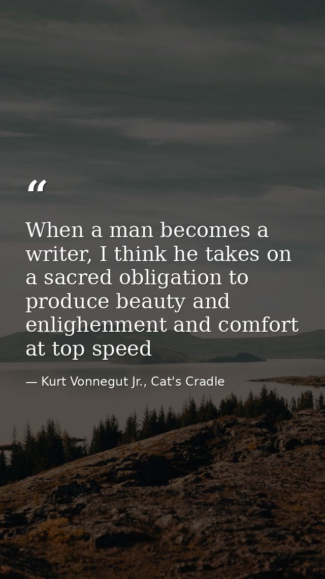 When a man becomes a writer, I think he takes on a sacred obligation to produce beauty and enlighenment and comfort at t — Kurt Vonnegut Jr., Cat's Cradle