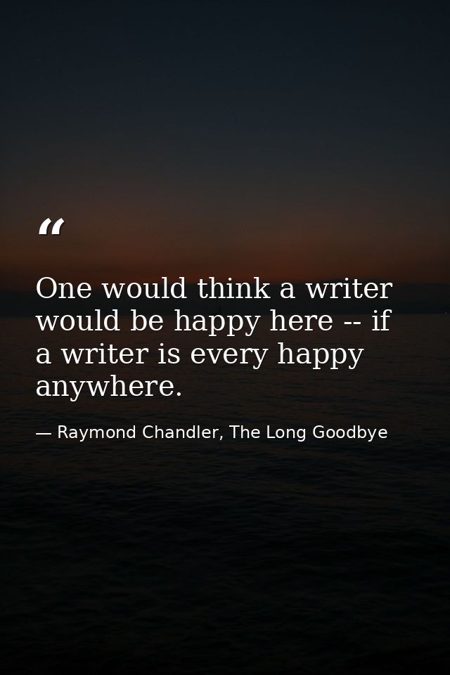 One would think a writer would be happy here -- if a writer is every happy anywhere. — Raymond Chandler, The Long Goodbye