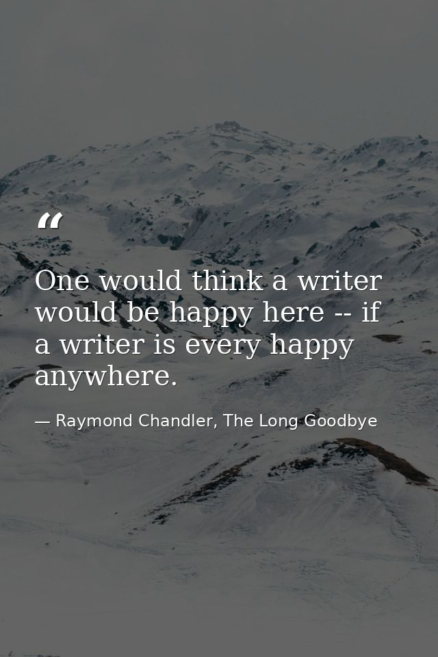 One would think a writer would be happy here -- if a writer is every happy anywhere. — Raymond Chandler, The Long Goodbye