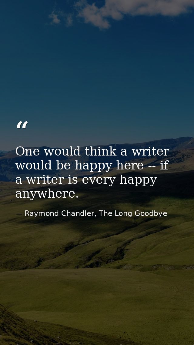 One would think a writer would be happy here -- if a writer is every happy anywhere. — Raymond Chandler, The Long Goodbye