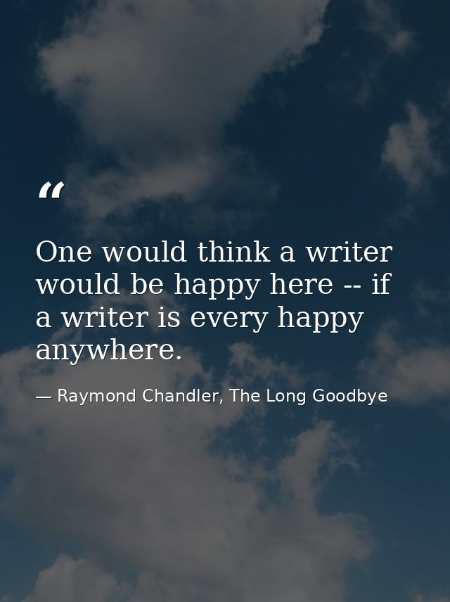One would think a writer would be happy here -- if a writer is every happy anywhere. — Raymond Chandler, The Long Goodbye