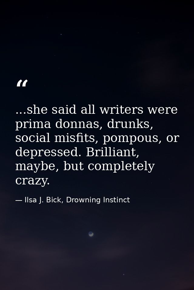 ...she said all writers were prima donnas, drunks, social misfits, pompous, or depressed. Brilliant, maybe, but complete — Ilsa J. Bick, Drowning Instinct