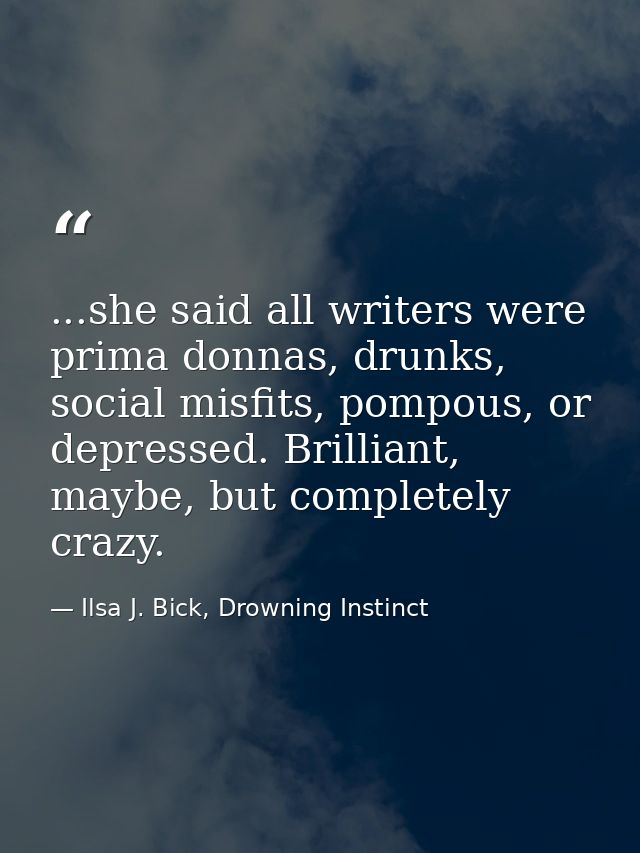 ...she said all writers were prima donnas, drunks, social misfits, pompous, or depressed. Brilliant, maybe, but complete — Ilsa J. Bick, Drowning Instinct