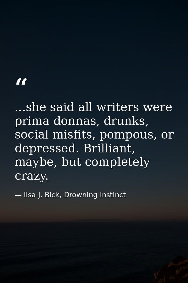 ...she said all writers were prima donnas, drunks, social misfits, pompous, or depressed. Brilliant, maybe, but complete — Ilsa J. Bick, Drowning Instinct