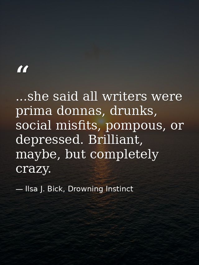 ...she said all writers were prima donnas, drunks, social misfits, pompous, or depressed. Brilliant, maybe, but complete — Ilsa J. Bick, Drowning Instinct