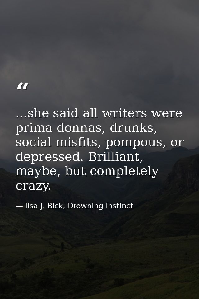...she said all writers were prima donnas, drunks, social misfits, pompous, or depressed. Brilliant, maybe, but complete — Ilsa J. Bick, Drowning Instinct