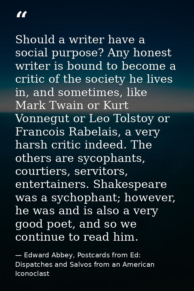 Should a writer have a social purpose? Any honest writer is bound to become a critic of the society he lives in, and som — Edward Abbey, Postcards from Ed: Dispatches and Salvos from an American Iconoclast