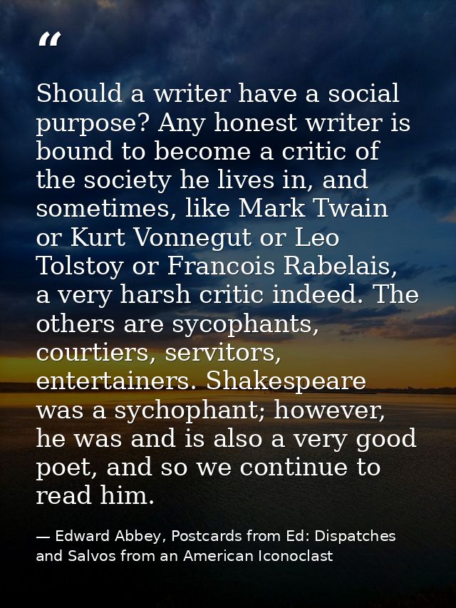 Should a writer have a social purpose? Any honest writer is bound to become a critic of the society he lives in, and som — Edward Abbey, Postcards from Ed: Dispatches and Salvos from an American Iconoclast
