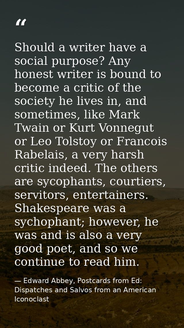 Should a writer have a social purpose? Any honest writer is bound to become a critic of the society he lives in, and som — Edward Abbey, Postcards from Ed: Dispatches and Salvos from an American Iconoclast