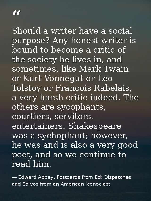 Should a writer have a social purpose? Any honest writer is bound to become a critic of the society he lives in, and som — Edward Abbey, Postcards from Ed: Dispatches and Salvos from an American Iconoclast