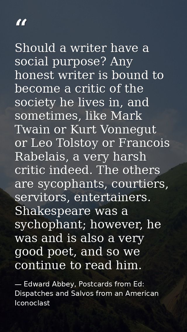 Should a writer have a social purpose? Any honest writer is bound to become a critic of the society he lives in, and som — Edward Abbey, Postcards from Ed: Dispatches and Salvos from an American Iconoclast