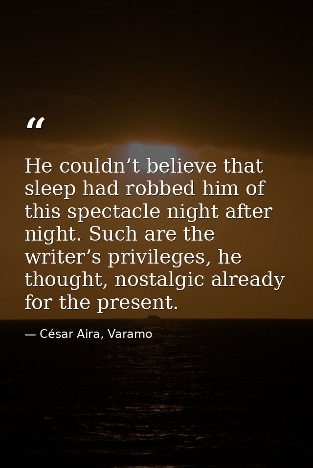 He couldn’t believe that sleep had robbed him of this spectacle night after night. Such are the writer’s privileges, he  — César Aira, Varamo