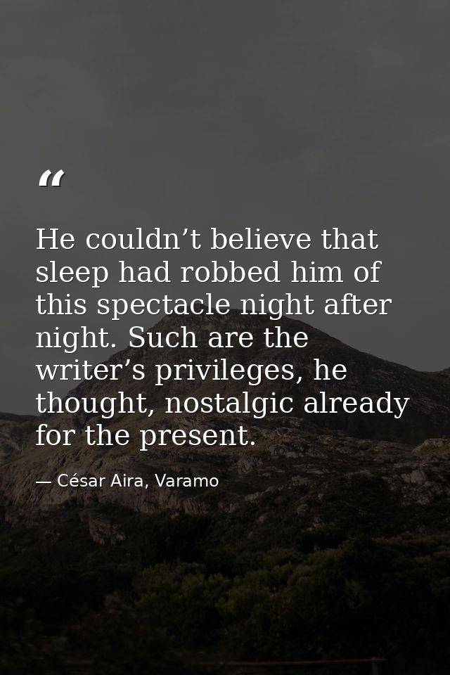 He couldn’t believe that sleep had robbed him of this spectacle night after night. Such are the writer’s privileges, he  — César Aira, Varamo
