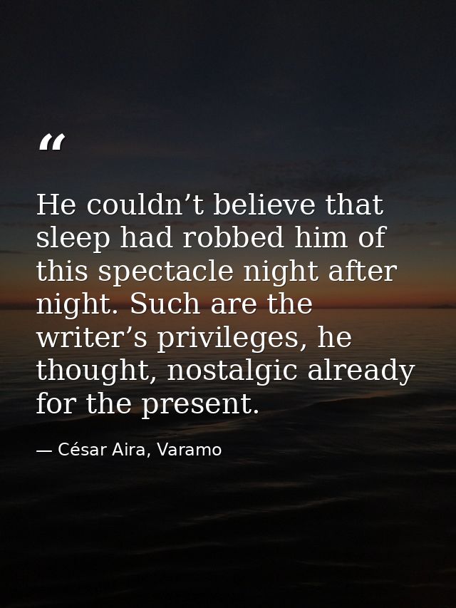 He couldn’t believe that sleep had robbed him of this spectacle night after night. Such are the writer’s privileges, he  — César Aira, Varamo