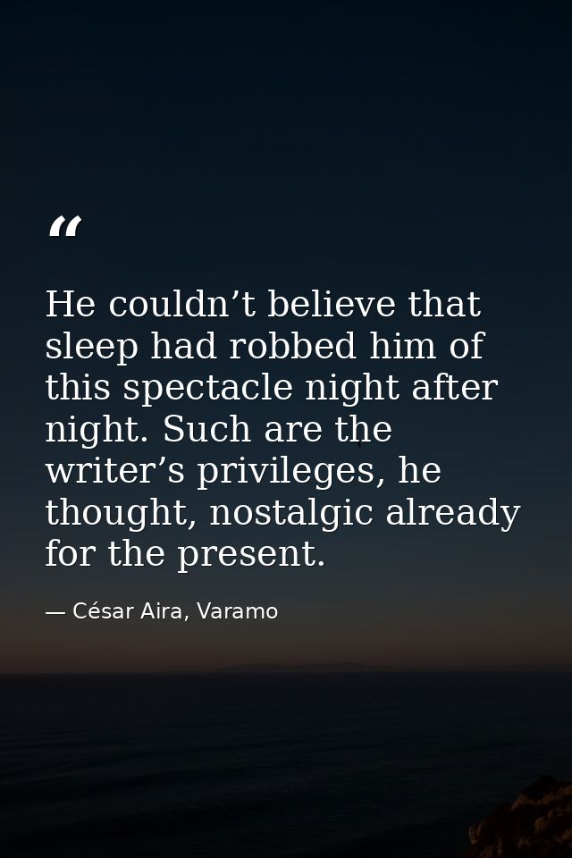 He couldn’t believe that sleep had robbed him of this spectacle night after night. Such are the writer’s privileges, he  — César Aira, Varamo