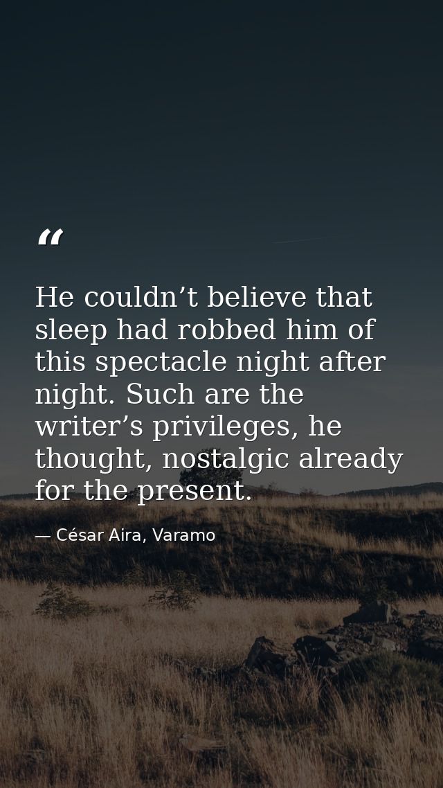 He couldn’t believe that sleep had robbed him of this spectacle night after night. Such are the writer’s privileges, he  — César Aira, Varamo
