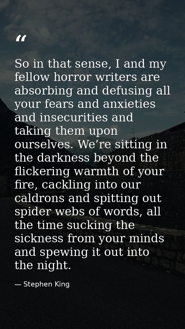 So in that sense, I and my fellow horror writers are absorbing and defusing all your fears and anxieties and insecuritie — Stephen King