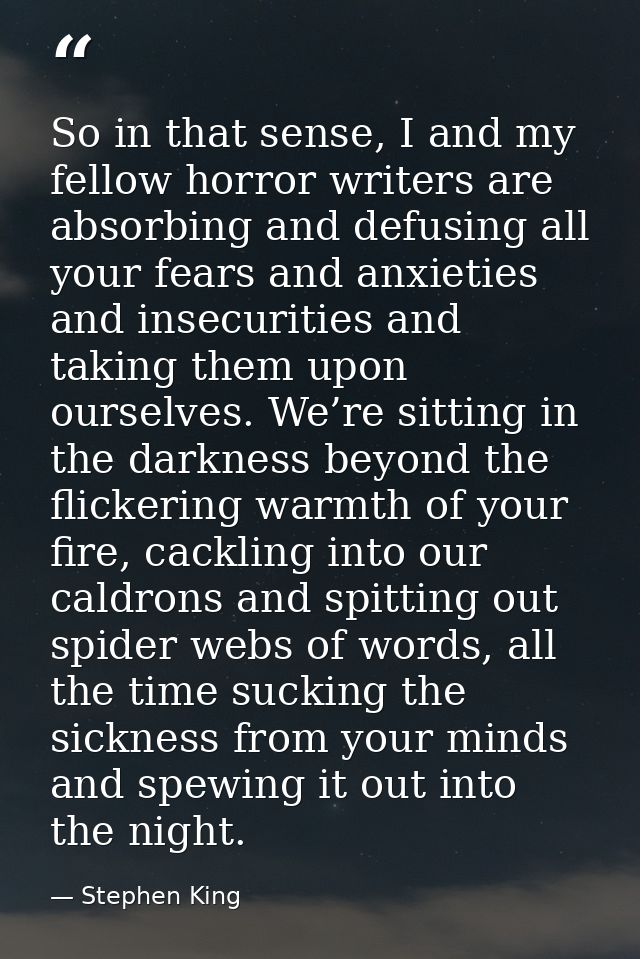 So in that sense, I and my fellow horror writers are absorbing and defusing all your fears and anxieties and insecuritie — Stephen King