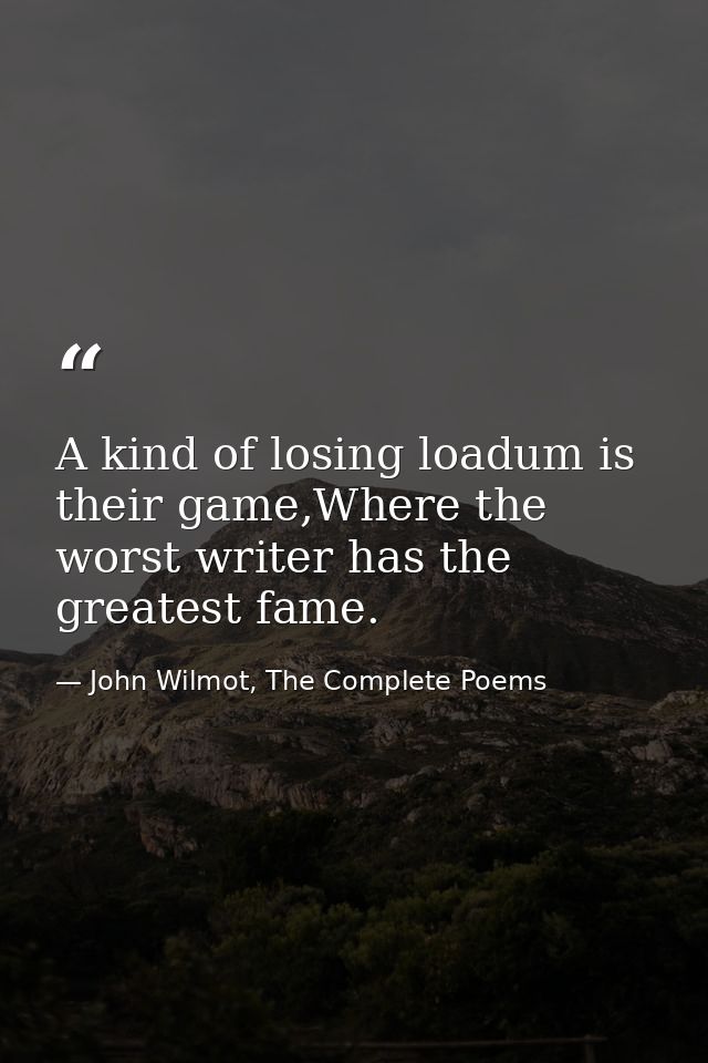 A kind of losing loadum is their game,Where the worst writer has the greatest fame. — John Wilmot, The Complete Poems
