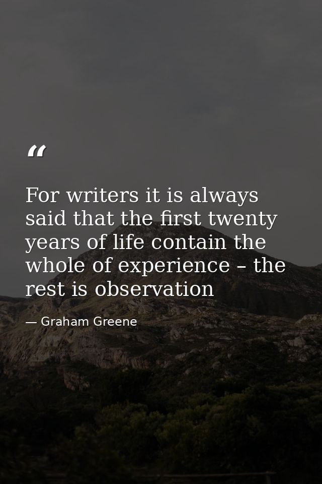 For writers it is always said that the first twenty years of life contain the whole of experience – the rest is observat — Graham Greene