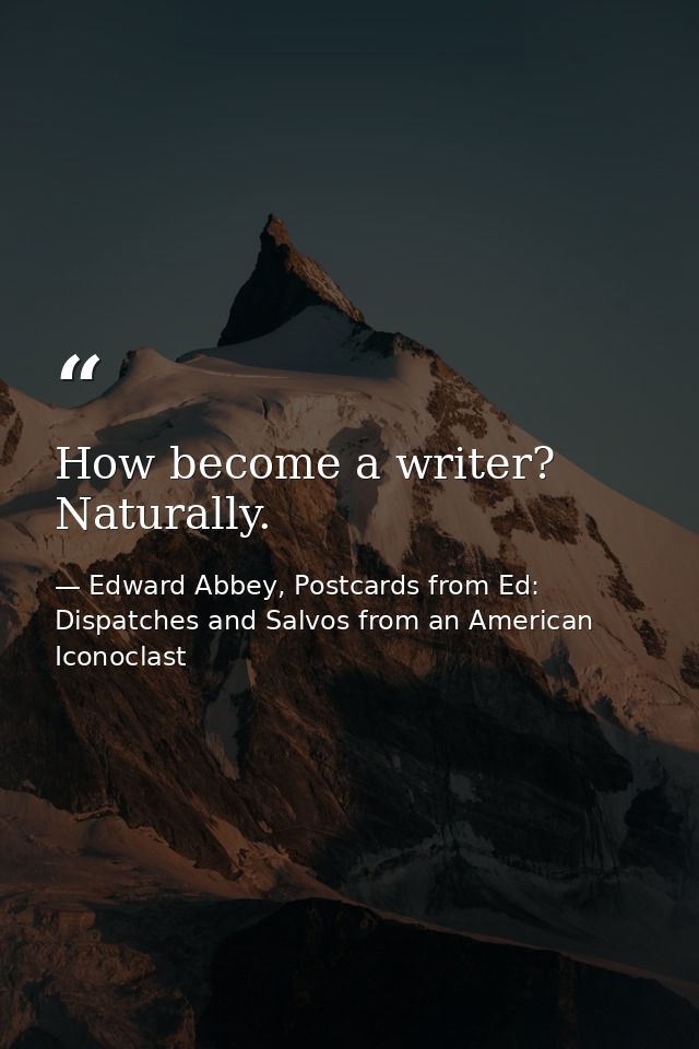 How become a writer? Naturally. — Edward Abbey, Postcards from Ed: Dispatches and Salvos from an American Iconoclast