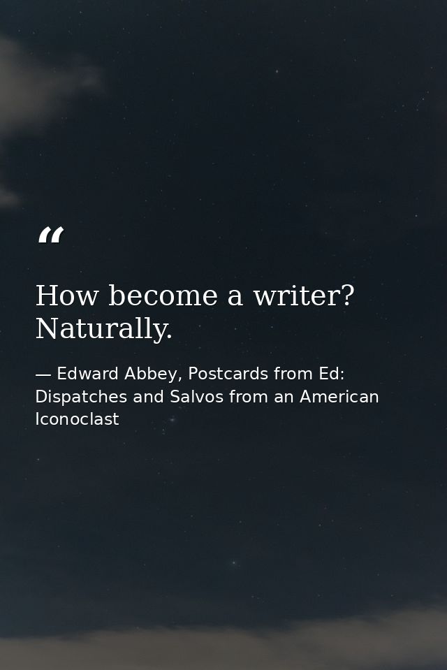 How become a writer? Naturally. — Edward Abbey, Postcards from Ed: Dispatches and Salvos from an American Iconoclast
