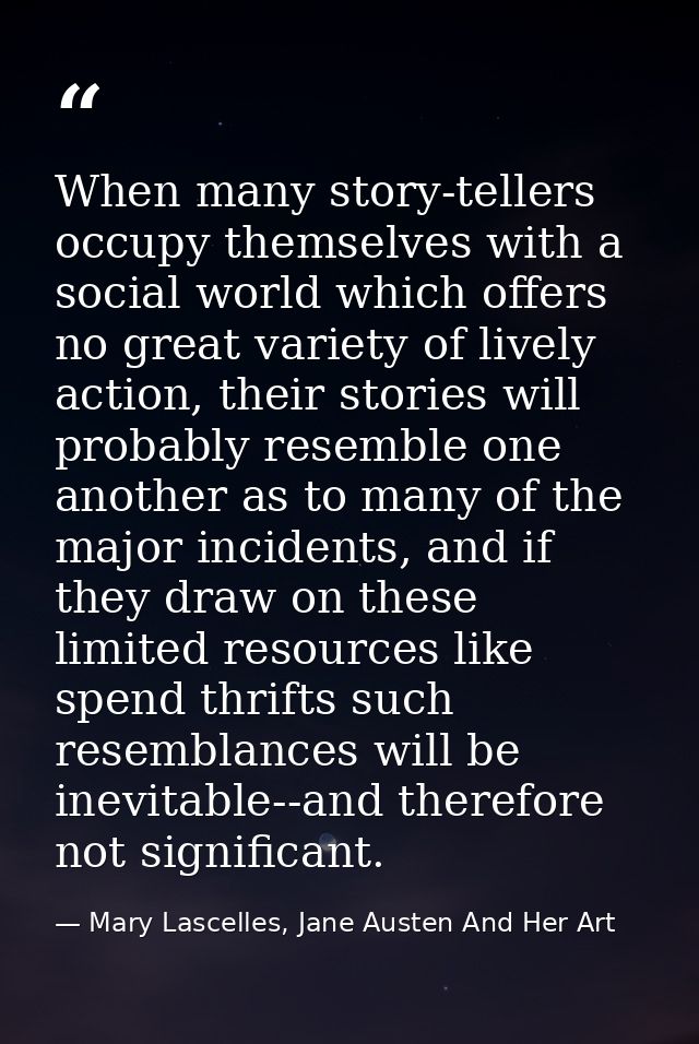 When many story-tellers occupy themselves with a social world which offers no great variety of lively action, their stor — Mary Lascelles, Jane Austen And Her Art