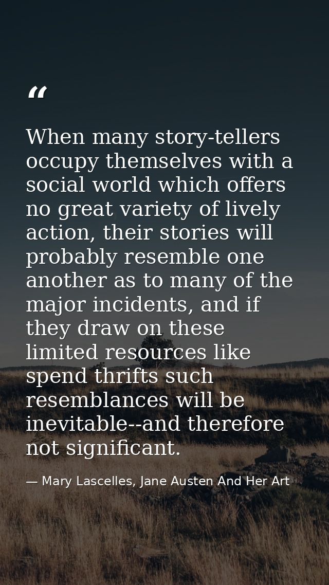 When many story-tellers occupy themselves with a social world which offers no great variety of lively action, their stor — Mary Lascelles, Jane Austen And Her Art
