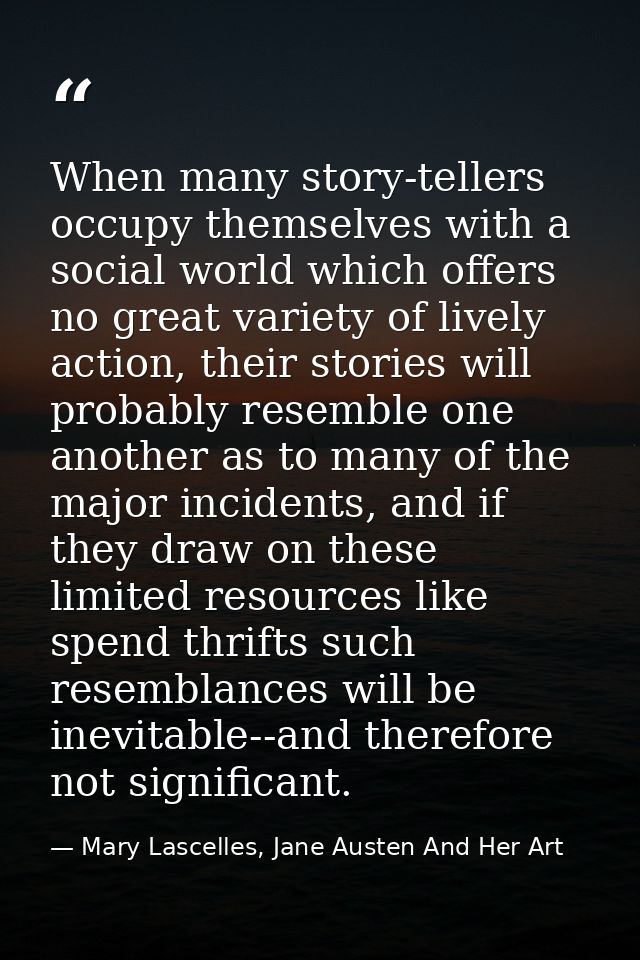 When many story-tellers occupy themselves with a social world which offers no great variety of lively action, their stor — Mary Lascelles, Jane Austen And Her Art