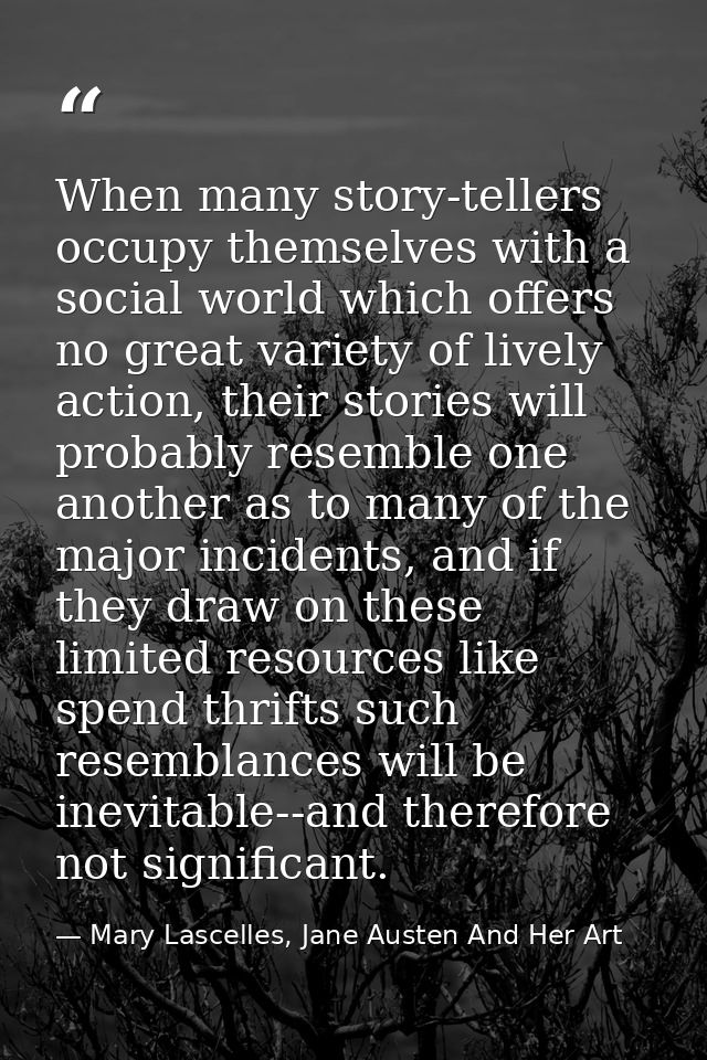 When many story-tellers occupy themselves with a social world which offers no great variety of lively action, their stor — Mary Lascelles, Jane Austen And Her Art