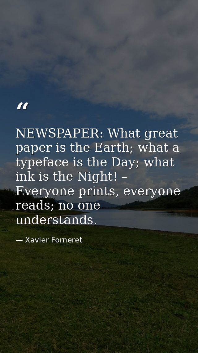 NEWSPAPER: What great paper is the Earth; what a typeface is the Day; what ink is the Night! – Everyone prints, everyone — Xavier Forneret