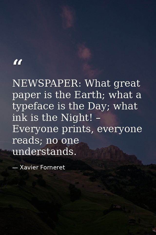 NEWSPAPER: What great paper is the Earth; what a typeface is the Day; what ink is the Night! – Everyone prints, everyone — Xavier Forneret