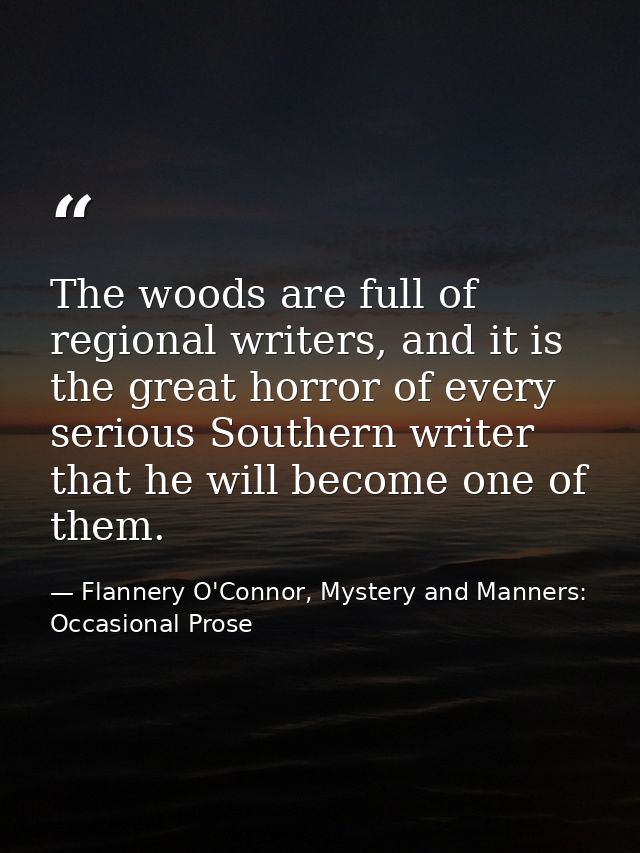 The woods are full of regional writers, and it is the great horror of every serious Southern writer that he will become  — Flannery O'Connor, Mystery and Manners: Occasional Prose