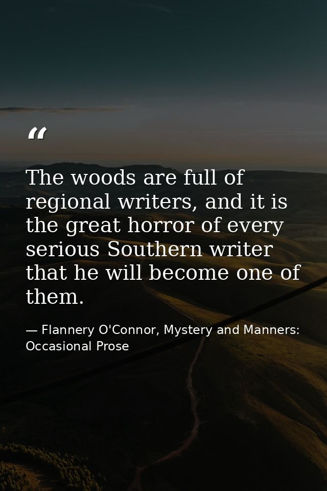 The woods are full of regional writers, and it is the great horror of every serious Southern writer that he will become  — Flannery O'Connor, Mystery and Manners: Occasional Prose