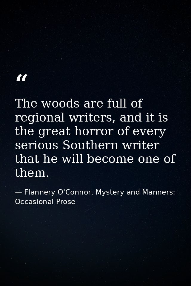 The woods are full of regional writers, and it is the great horror of every serious Southern writer that he will become  — Flannery O'Connor, Mystery and Manners: Occasional Prose