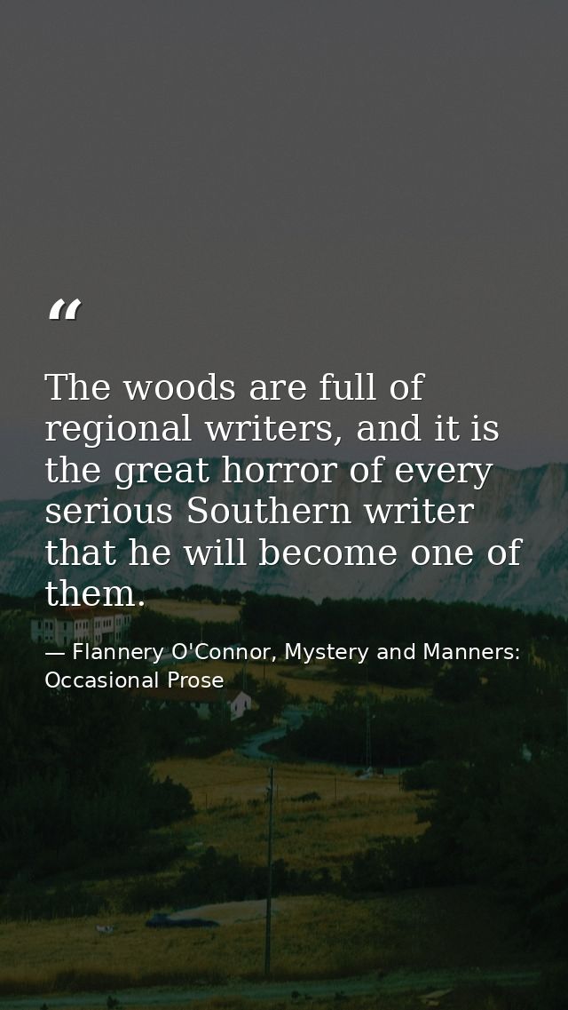 The woods are full of regional writers, and it is the great horror of every serious Southern writer that he will become  — Flannery O'Connor, Mystery and Manners: Occasional Prose